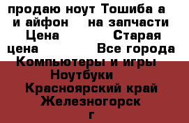 продаю ноут.Тошиба а210 и айфон 4s на запчасти › Цена ­ 1 500 › Старая цена ­ 32 000 - Все города Компьютеры и игры » Ноутбуки   . Красноярский край,Железногорск г.